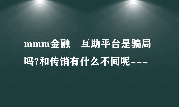 mmm金融 互助平台是骗局吗?和传销有什么不同呢~~~