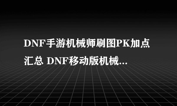DNF手游机械师刷图PK加点汇总 DNF移动版机械师攻略大全