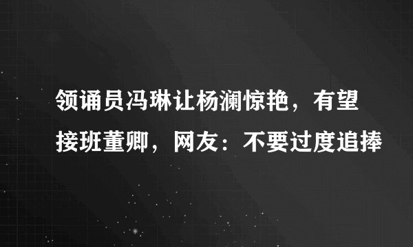 领诵员冯琳让杨澜惊艳，有望接班董卿，网友：不要过度追捧