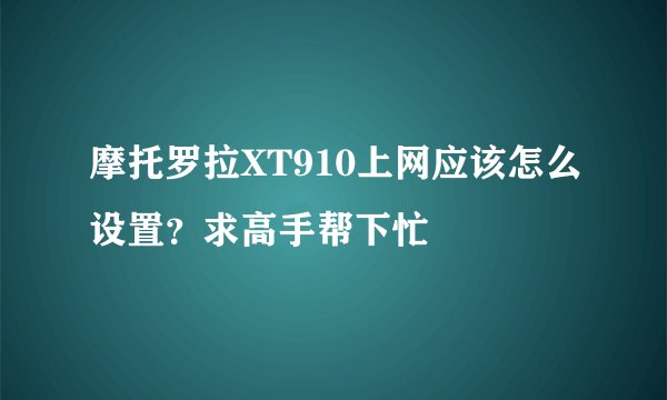 摩托罗拉XT910上网应该怎么设置？求高手帮下忙