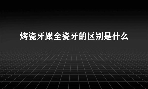 烤瓷牙跟全瓷牙的区别是什么