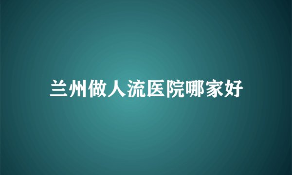 兰州做人流医院哪家好