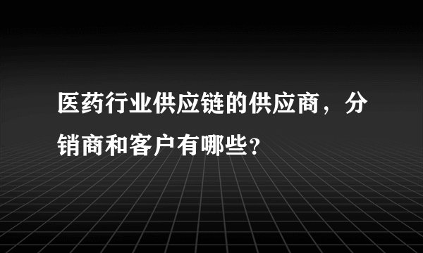 医药行业供应链的供应商，分销商和客户有哪些？