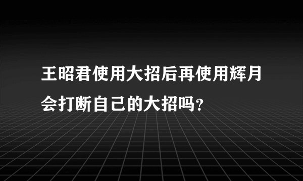王昭君使用大招后再使用辉月会打断自己的大招吗？