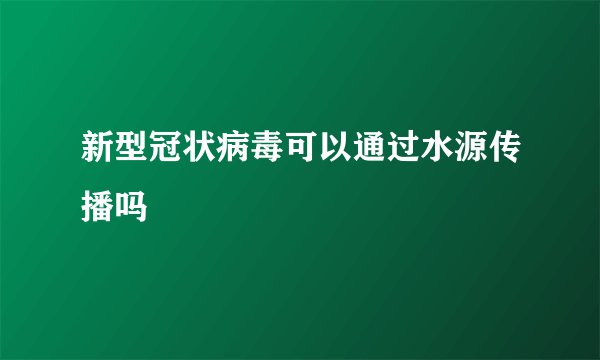 新型冠状病毒可以通过水源传播吗