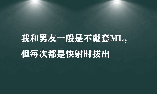 我和男友一般是不戴套ML，但每次都是快射时拔出