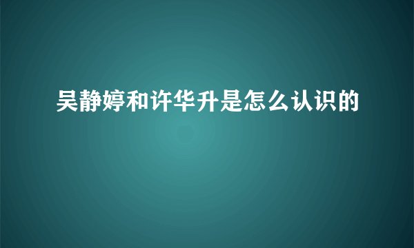 吴静婷和许华升是怎么认识的