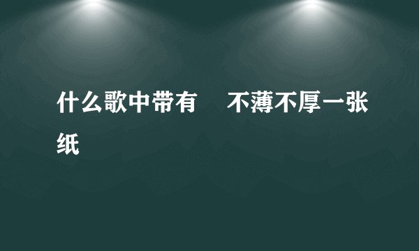 什么歌中带有    不薄不厚一张纸