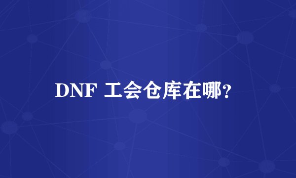 DNF 工会仓库在哪？