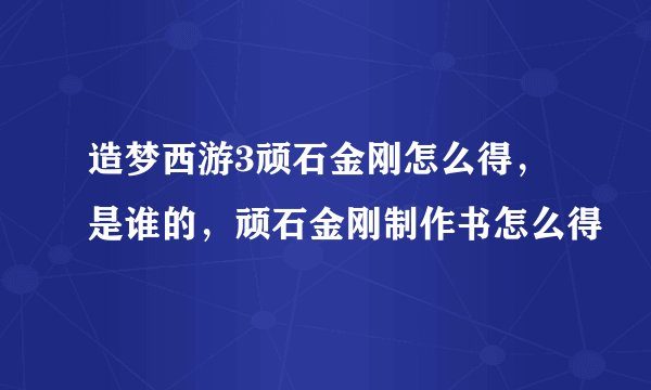 造梦西游3顽石金刚怎么得，是谁的，顽石金刚制作书怎么得