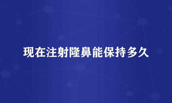 现在注射隆鼻能保持多久