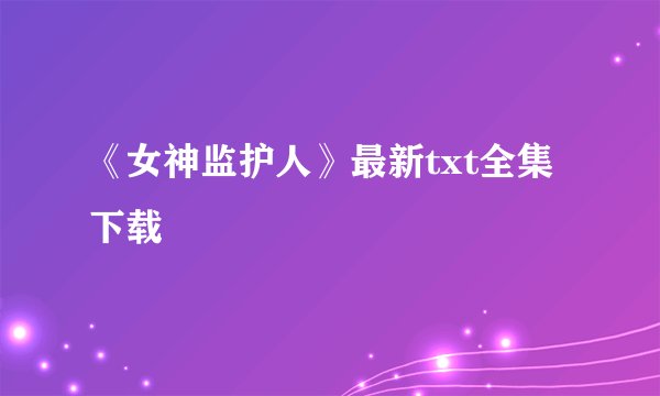 《女神监护人》最新txt全集下载