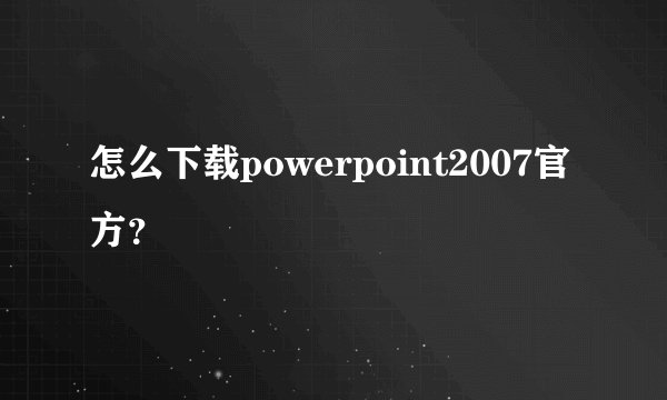 怎么下载powerpoint2007官方？