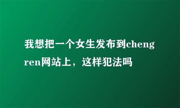 我想把一个女生发布到cheng ren网站上，这样犯法吗