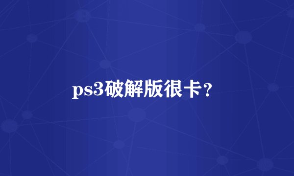 ps3破解版很卡？