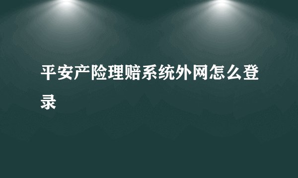平安产险理赔系统外网怎么登录