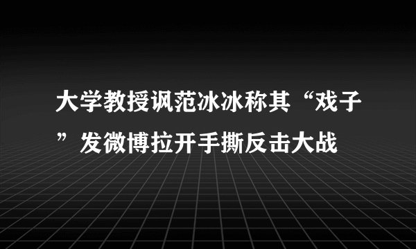 大学教授讽范冰冰称其“戏子”发微博拉开手撕反击大战