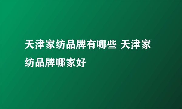 天津家纺品牌有哪些 天津家纺品牌哪家好