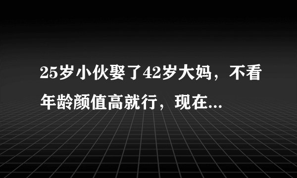 25岁小伙娶了42岁大妈，不看年龄颜值高就行，现在怎么样了？