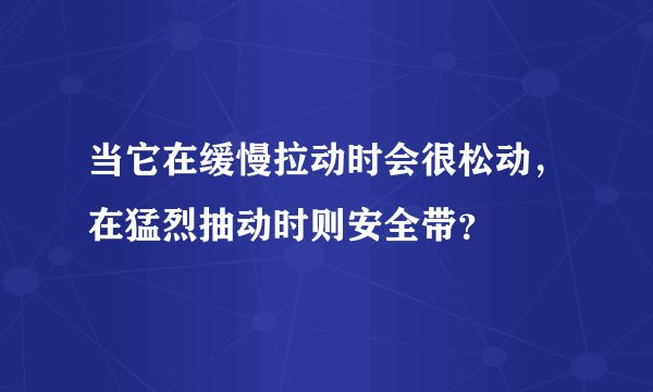 当它在缓慢拉动时会很松动，在猛烈抽动时则安全带？