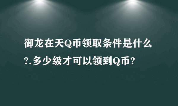 御龙在天Q币领取条件是什么?.多少级才可以领到Q币?