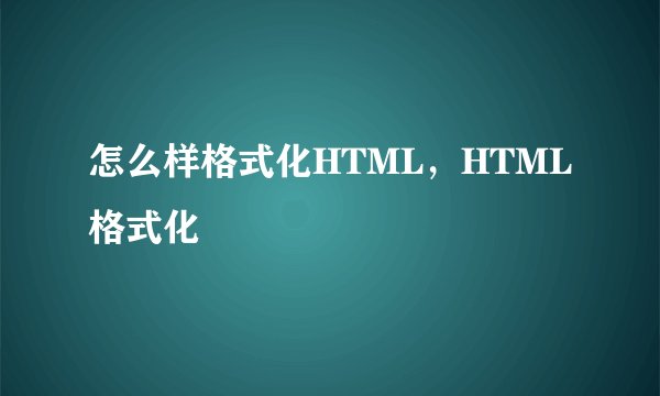 怎么样格式化HTML，HTML格式化
