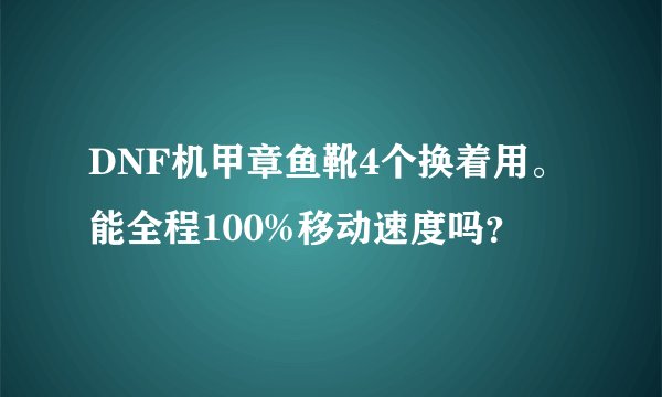 DNF机甲章鱼靴4个换着用。能全程100%移动速度吗？
