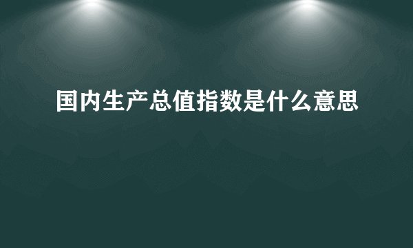 国内生产总值指数是什么意思