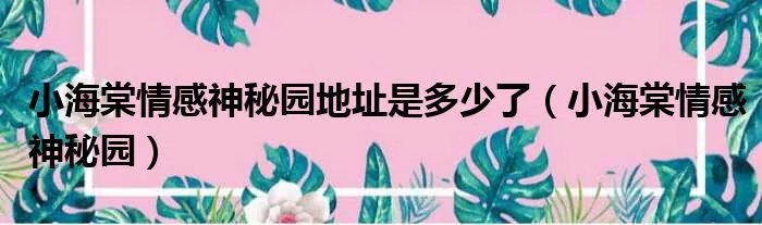 小海棠情感神秘园地址是多少了（小海棠情感神秘园）