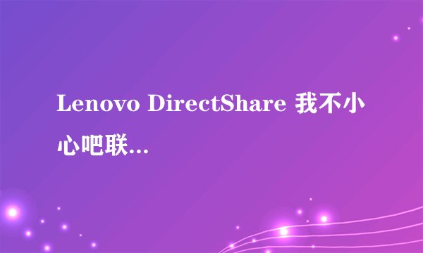 Lenovo DirectShare 我不小心吧联想的这个软件删掉了Lenovo DirectShare 。怎么处理?