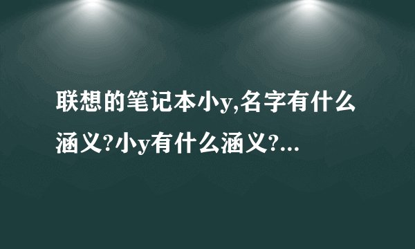 联想的笔记本小y,名字有什么涵义?小y有什么涵义?为什么叫小y?
