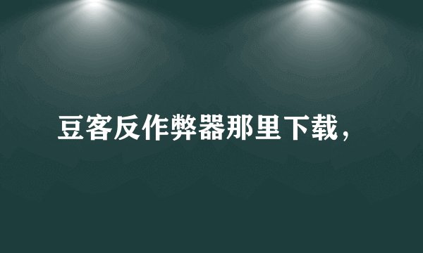 豆客反作弊器那里下载，