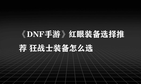 《DNF手游》红眼装备选择推荐 狂战士装备怎么选