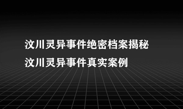 汶川灵异事件绝密档案揭秘 汶川灵异事件真实案例