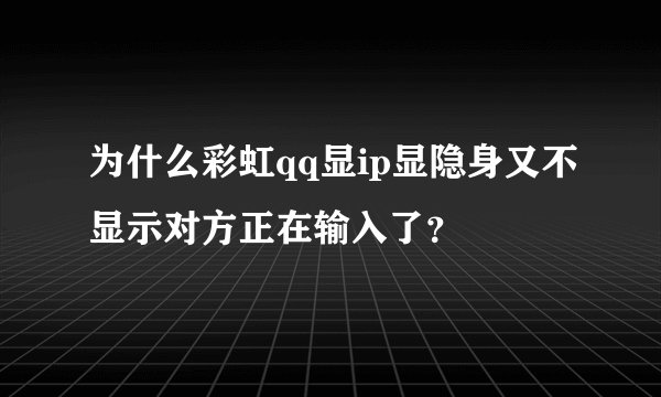 为什么彩虹qq显ip显隐身又不显示对方正在输入了？