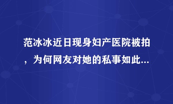 范冰冰近日现身妇产医院被拍，为何网友对她的私事如此感兴趣？
