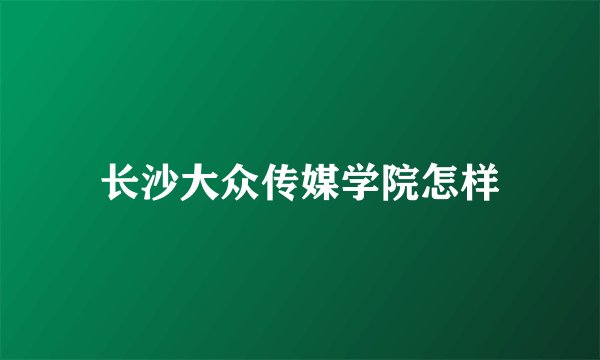 长沙大众传媒学院怎样