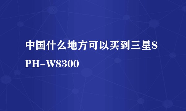 中国什么地方可以买到三星SPH-W8300