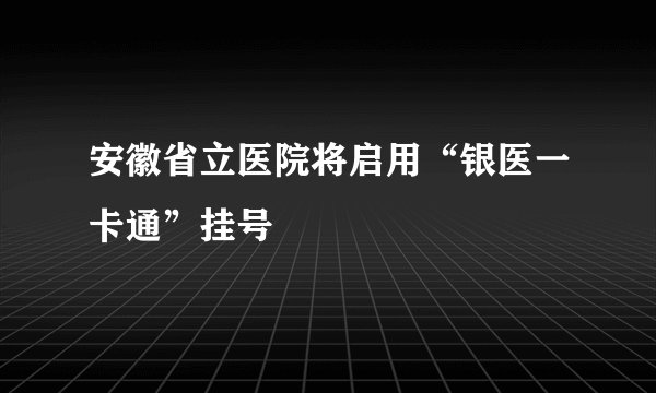 安徽省立医院将启用“银医一卡通”挂号