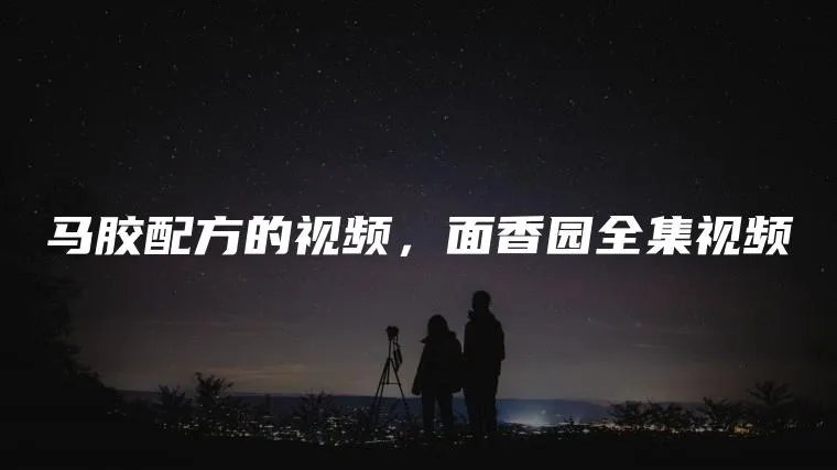 马胶配方的视频，面香园全集视频