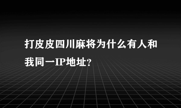 打皮皮四川麻将为什么有人和我同一IP地址？