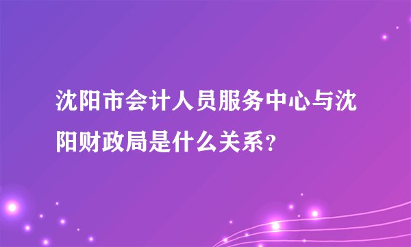 沈阳市会计人员服务中心与沈阳财政局是什么关系？