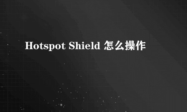 Hotspot Shield 怎么操作