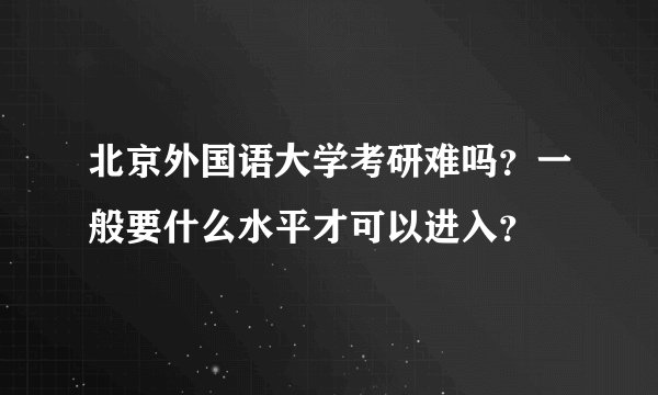北京外国语大学考研难吗？一般要什么水平才可以进入？