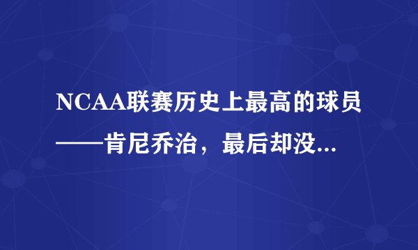 NCAA联赛历史上最高的球员——肯尼乔治，最后却没能如愿进入NBA