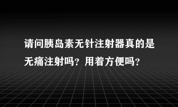 请问胰岛素无针注射器真的是无痛注射吗？用着方便吗？