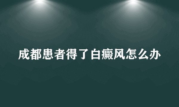 成都患者得了白癜风怎么办