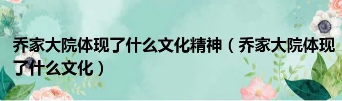 乔家大院体现了什么文化精神（乔家大院体现了什么文化）