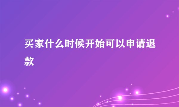 买家什么时候开始可以申请退款