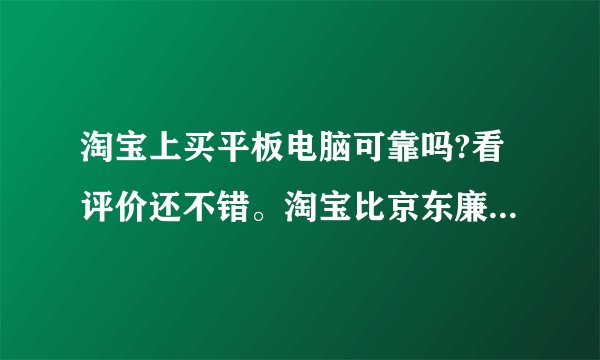 淘宝上买平板电脑可靠吗?看评价还不错。淘宝比京东廉价两三百块钱,那么淘宝卖的是正货还是翻新机还是二